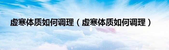 虛寒體質如何調理（虛寒體質如何調理）