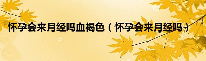 懷孕會來月經嗎血褐色(懷孕會來月經嗎)