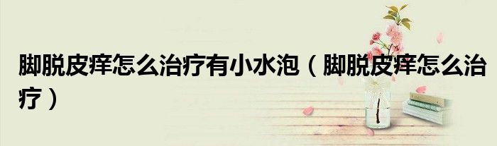腳脫皮癢怎么治療有小水泡（腳脫皮癢怎么治療）