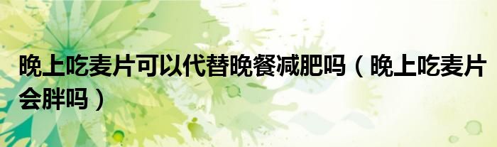 晚上吃麥片可以代替晚餐減肥嗎（晚上吃麥片會(huì)胖嗎）