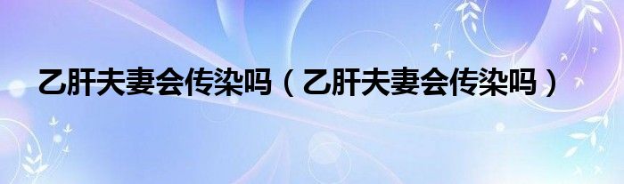乙肝夫妻會(huì)傳染嗎（乙肝夫妻會(huì)傳染嗎）