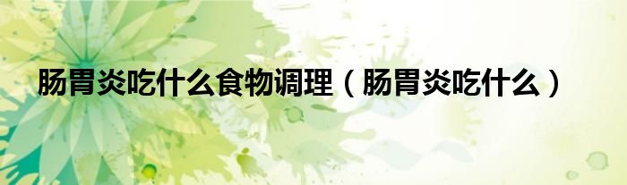 腸胃炎吃什么食物調(diào)理（腸胃炎吃什么）