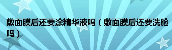 敷面膜后還要涂精華液?jiǎn)幔ǚ竺婺ず筮€要洗臉嗎）