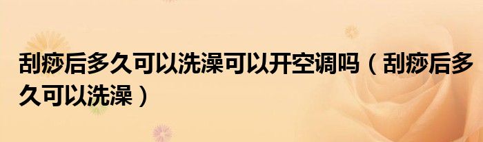 刮痧后多久可以洗澡可以開空調(diào)嗎（刮痧后多久可以洗澡）