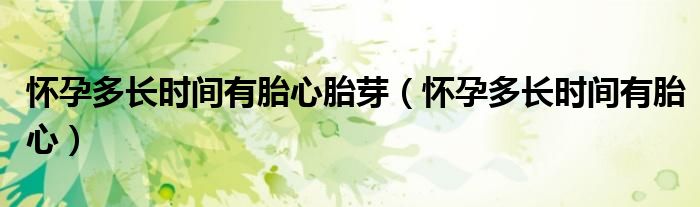 懷孕多長時間有胎心胎芽（懷孕多長時間有胎心）