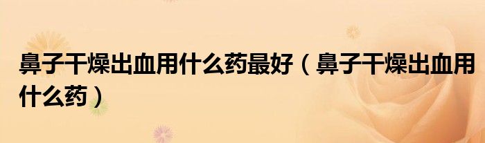 鼻子干燥出血用什么藥最好（鼻子干燥出血用什么藥）