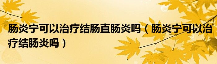 腸炎寧可以治療結(jié)腸直腸炎嗎（腸炎寧可以治療結(jié)腸炎嗎）