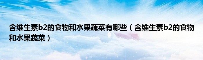 含維生素b2的食物和水果蔬菜有哪些（含維生素b2的食物和水果蔬菜）