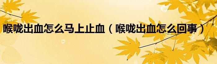 喉嚨出血怎么馬上止血（喉嚨出血怎么回事）