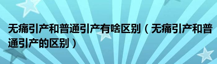 無(wú)痛引產(chǎn)和普通引產(chǎn)有啥區(qū)別(無(wú)痛引產(chǎn)和普通引產(chǎn)的區(qū)別)