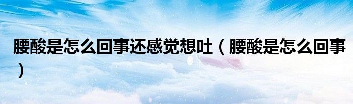 腰酸是怎么回事還感覺想吐（腰酸是怎么回事）
