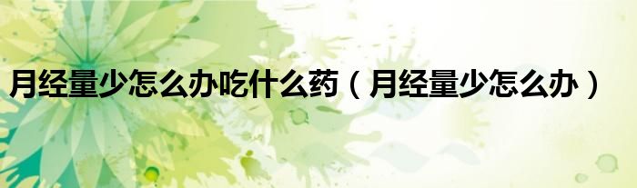 月經(jīng)量少怎么辦吃什么藥（月經(jīng)量少怎么辦）