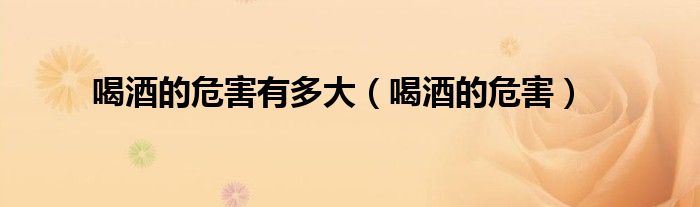 喝酒的危害有多大（喝酒的危害）