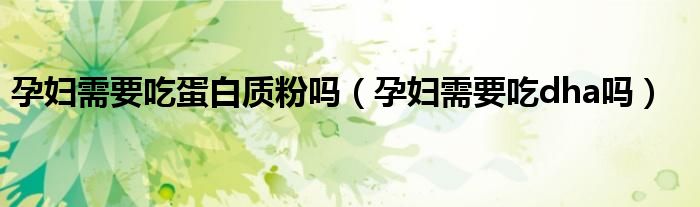 孕婦需要吃蛋白質(zhì)粉嗎（孕婦需要吃dha嗎）
