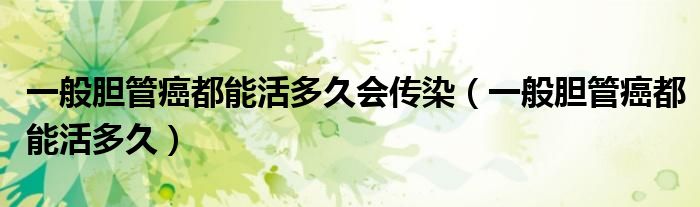 一般膽管癌都能活多久會(huì)傳染(一般膽管癌都能活多久)