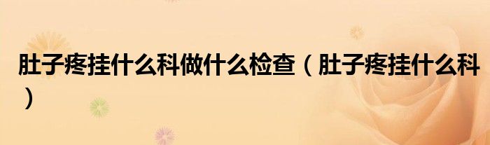 肚子疼掛什么科做什么檢查（肚子疼掛什么科）
