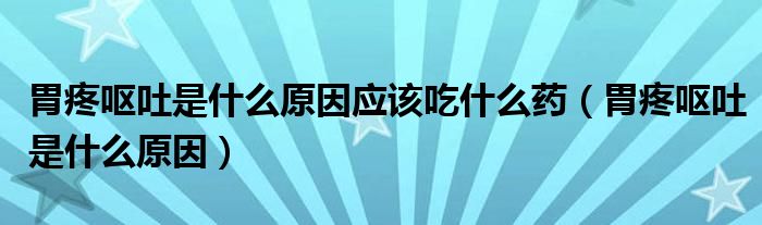 胃疼嘔吐是什么原因應該吃什么藥（胃疼嘔吐是什么原因）