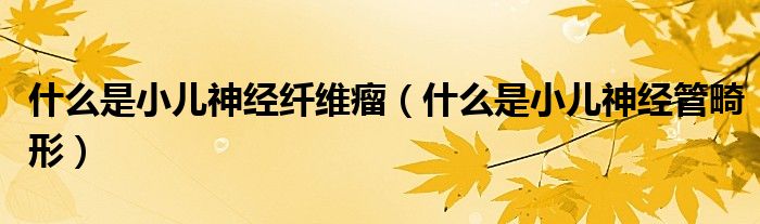 什么是小兒神經(jīng)纖維瘤（什么是小兒神經(jīng)管畸形）