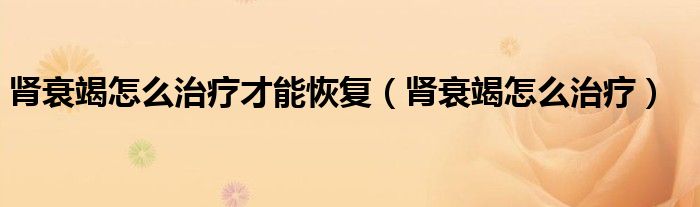 腎衰竭怎么治療才能恢復（腎衰竭怎么治療）