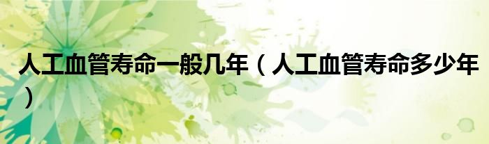 人工血管壽命一般幾年（人工血管壽命多少年）