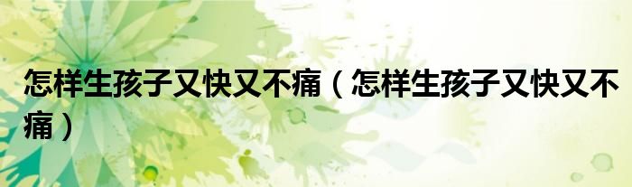 怎樣生孩子又快又不痛（怎樣生孩子又快又不痛）