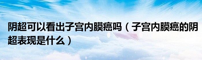 陰超可以看出子宮內(nèi)膜癌嗎（子宮內(nèi)膜癌的陰超表現(xiàn)是什么）