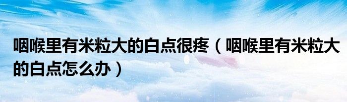 咽喉里有米粒大的白點很疼(咽喉里有米粒大的白點怎么辦)