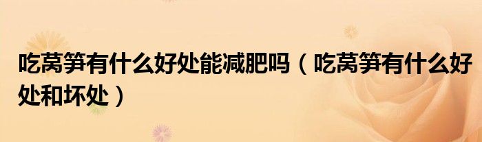 吃萵筍有什么好處能減肥嗎（吃萵筍有什么好處和壞處）