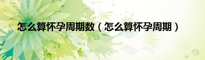 怎么算懷孕周期數(shù)（怎么算懷孕周期）