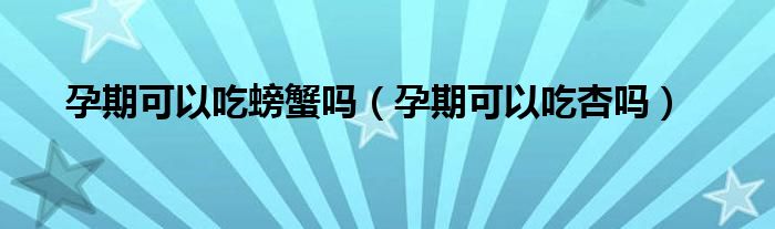 孕期可以吃螃蟹嗎（孕期可以吃杏嗎）