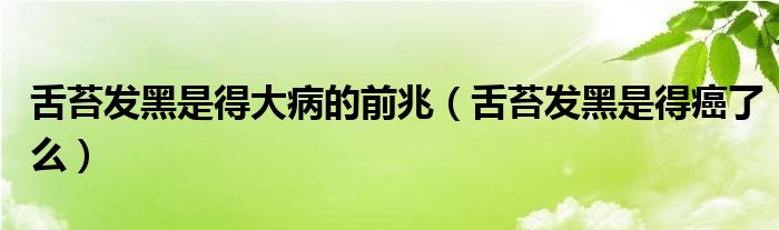 舌苔發(fā)黑是得大病的前兆（舌苔發(fā)黑是得癌了么）