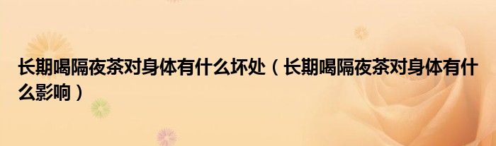 長(zhǎng)期喝隔夜茶對(duì)身體有什么壞處（長(zhǎng)期喝隔夜茶對(duì)身體有什么影響）