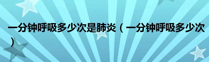一分鐘呼吸多少次是肺炎（一分鐘呼吸多少次）