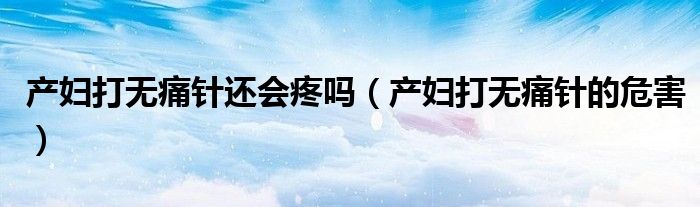 產(chǎn)婦打無(wú)痛針還會(huì)疼嗎（產(chǎn)婦打無(wú)痛針的危害）