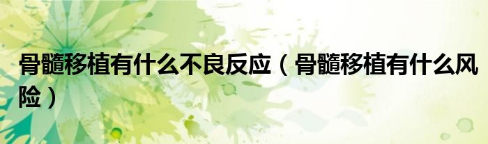 骨髓移植有什么不良反應（骨髓移植有什么風險）