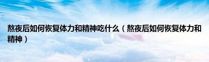熬夜后如何恢復體力和精神吃什么（熬夜后如何恢復體力和精神）