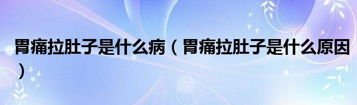 胃痛拉肚子是什么病（胃痛拉肚子是什么原因）