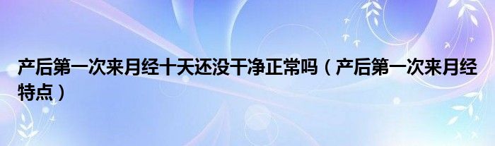 產(chǎn)后第一次來月經(jīng)十天還沒干凈正常嗎（產(chǎn)后第一次來月經(jīng)特點(diǎn)）