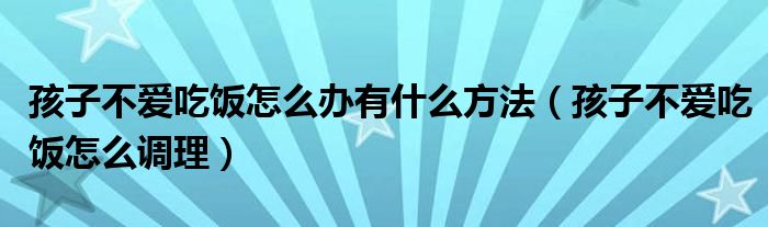 孩子不愛吃飯?jiān)趺崔k有什么方法（孩子不愛吃飯?jiān)趺凑{(diào)理）