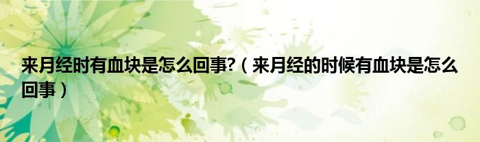 來月經(jīng)時有血塊是怎么回事?（來月經(jīng)的時候有血塊是怎么回事）