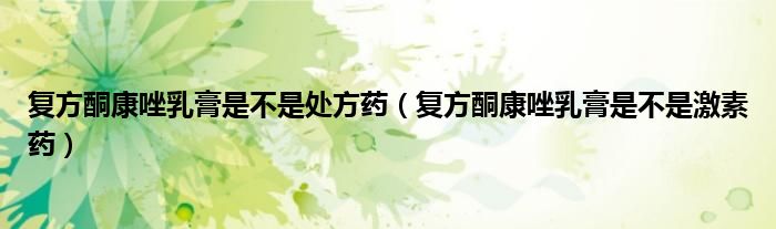 復(fù)方酮康唑乳膏是不是處方藥（復(fù)方酮康唑乳膏是不是激素藥）