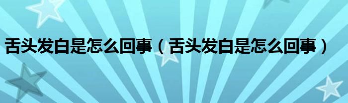 舌頭發(fā)白是怎么回事(舌頭發(fā)白是怎么回事)