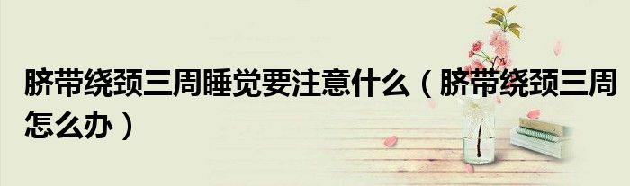 臍帶繞頸三周睡覺(jué)要注意什么（臍帶繞頸三周怎么辦）