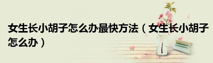 女生長(zhǎng)小胡子怎么辦最快方法（女生長(zhǎng)小胡子怎么辦）