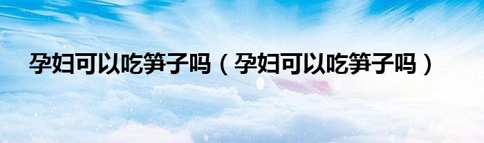 孕婦可以吃筍子嗎（孕婦可以吃筍子嗎）