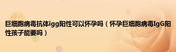 巨細(xì)胞病毒抗體igg陽性可以懷孕嗎(懷孕巨細(xì)胞病毒IgG陽性孩子能要嗎)