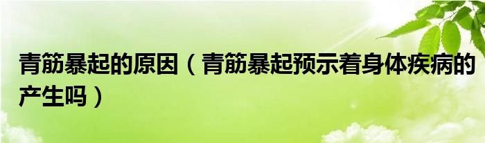 青筋暴起的原因（青筋暴起預(yù)示著身體疾病的產(chǎn)生嗎）