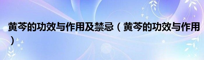 黃芩的功效與作用及禁忌（黃芩的功效與作用）