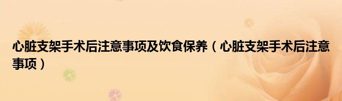 心臟支架手術后注意事項及飲食保養(yǎng)（心臟支架手術后注意事項）