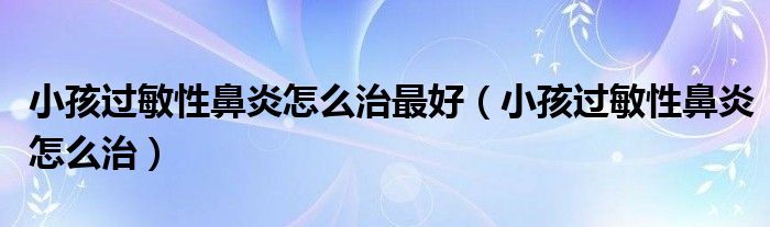 小孩過敏性鼻炎怎么治最好（小孩過敏性鼻炎怎么治）